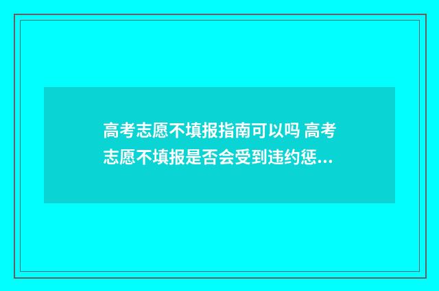 高考志愿不填报指南可以吗 高考志愿不填报是否会受到违约惩罚