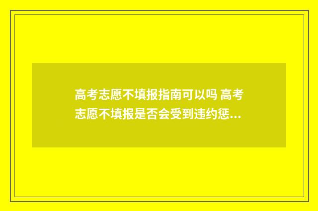 高考志愿不填报指南可以吗 高考志愿不填报是否会受到违约惩罚