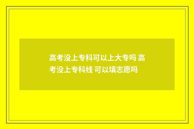 高考没上专科可以上大专吗 高考没上专科线 可以填志愿吗