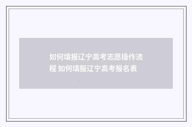 如何填报辽宁高考志愿操作流程 如何填报辽宁高考报名表