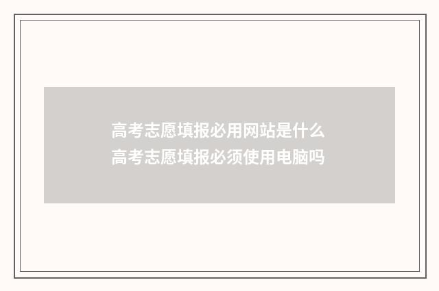 高考志愿填报必用网站是什么 高考志愿填报必须使用电脑吗