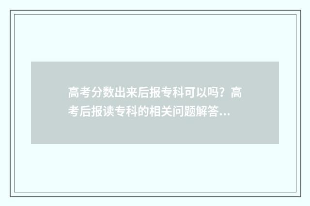 高考分数出来后报专科可以吗？高考后报读专科的相关问题解答 高考分数出来后家长最想说的话