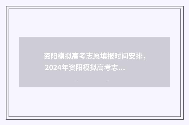 资阳模拟高考志愿填报时间安排， 2024年资阳模拟高考志愿表填报时间及入口 资阳模拟高考志愿怎么填