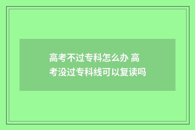 高考不过专科怎么办 高考没过专科线可以复读吗