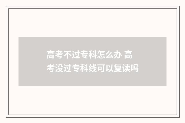 高考不过专科怎么办 高考没过专科线可以复读吗