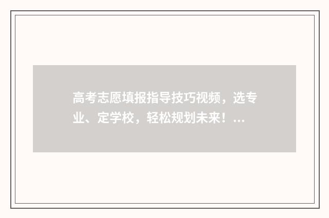 高考志愿填报指导技巧视频，选专业、定学校，轻松规划未来！ 高考志愿填报指南