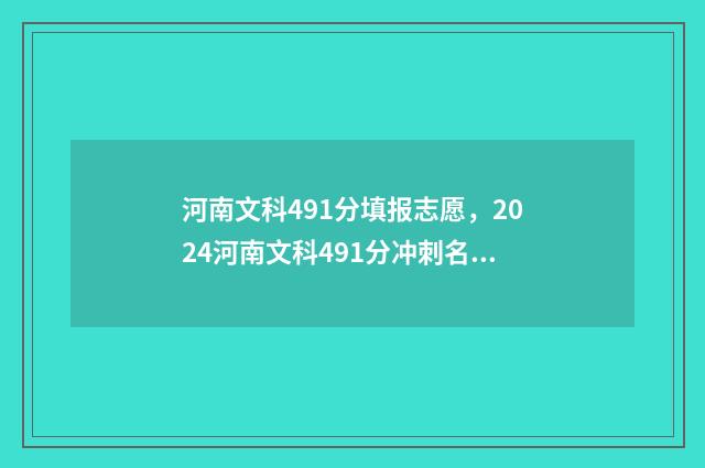 河南文科491分填报志愿，2024河南文科491分冲刺名校方案 河南省文科490