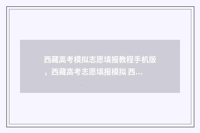 西藏高考模拟志愿填报教程手机版，西藏高考志愿填报模拟 西藏高考模拟志愿填报