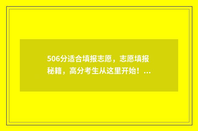 506分适合填报志愿，志愿填报秘籍，高分考生从这里开始！ 506分2021能上什么高中
