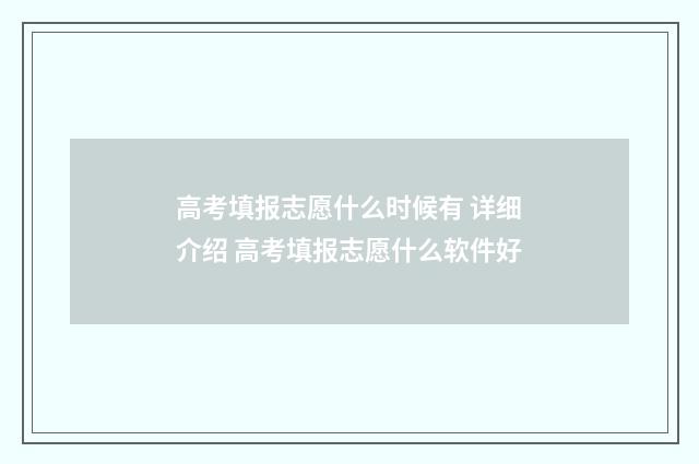 高考填报志愿什么时候有 详细介绍 高考填报志愿什么软件好