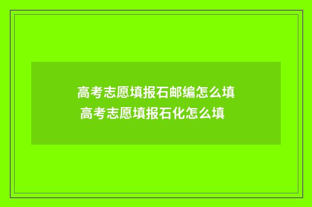 高考志愿填报石邮编怎么填 高考志愿填报石化怎么填