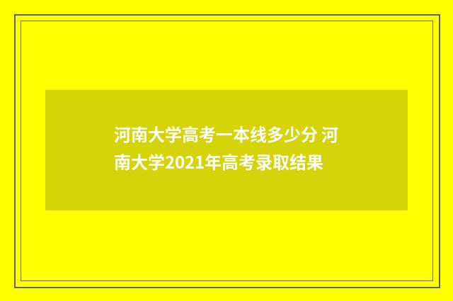 河南大学高考一本线多少分 河南大学2021年高考录取结果
