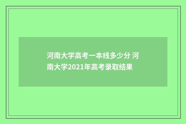 河南大学高考一本线多少分 河南大学2021年高考录取结果