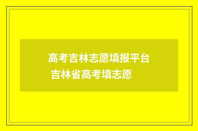 高考吉林志愿填报平台 吉林省高考填志愿