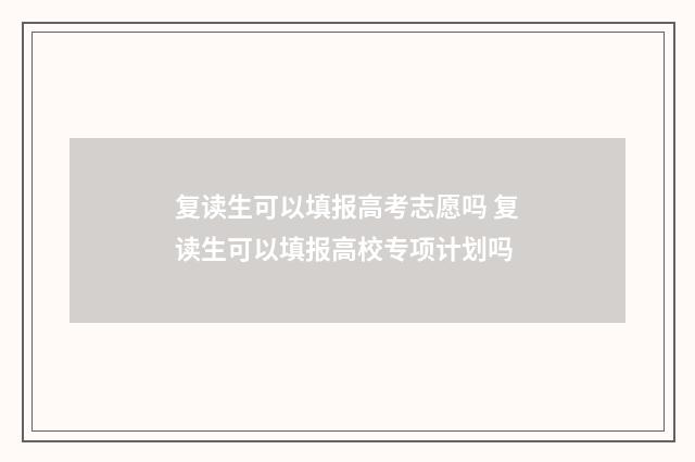 复读生可以填报高考志愿吗 复读生可以填报高校专项计划吗