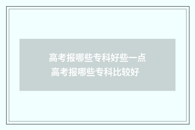 高考报哪些专科好些一点 高考报哪些专科比较好