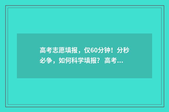 高考志愿填报，仅60分钟！分秒必争，如何科学填报？ 高考志愿填报怎么填报