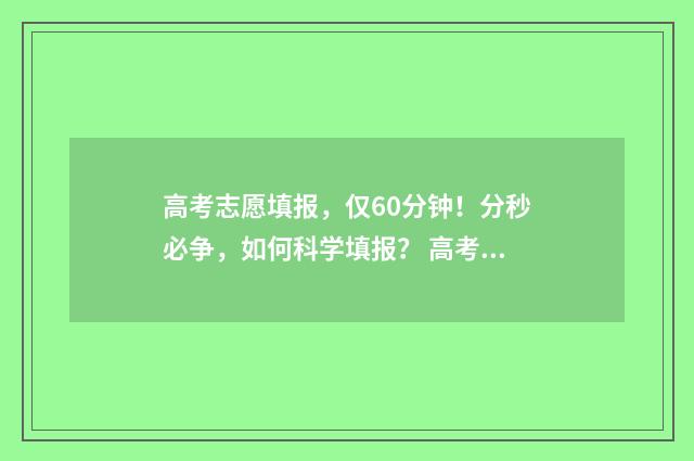 高考志愿填报，仅60分钟！分秒必争，如何科学填报？ 高考志愿填报怎么填报
