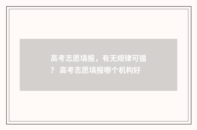 高考志愿填报，有无规律可循？ 高考志愿填报哪个机构好