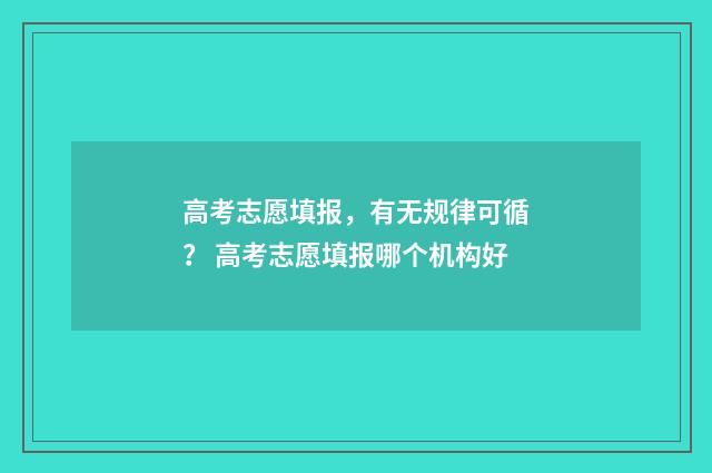 高考志愿填报，有无规律可循？ 高考志愿填报哪个机构好