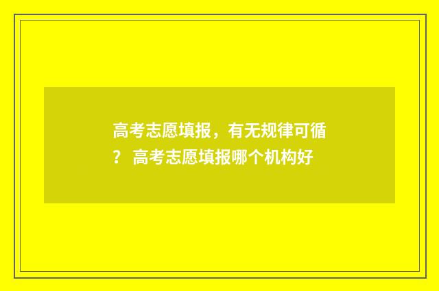 高考志愿填报，有无规律可循？ 高考志愿填报哪个机构好