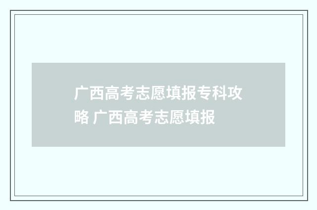 广西高考志愿填报专科攻略 广西高考志愿填报