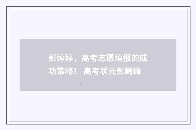 彭婷婷，高考志愿填报的成功策略！ 高考状元彭崎峰