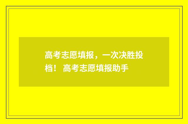 高考志愿填报，一次决胜投档！ 高考志愿填报助手