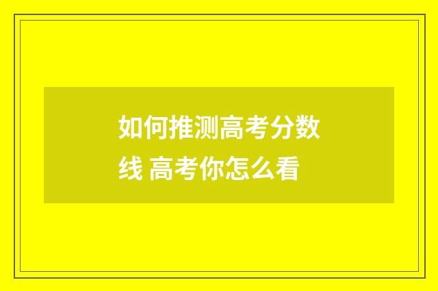 如何推测高考分数线 高考你怎么看