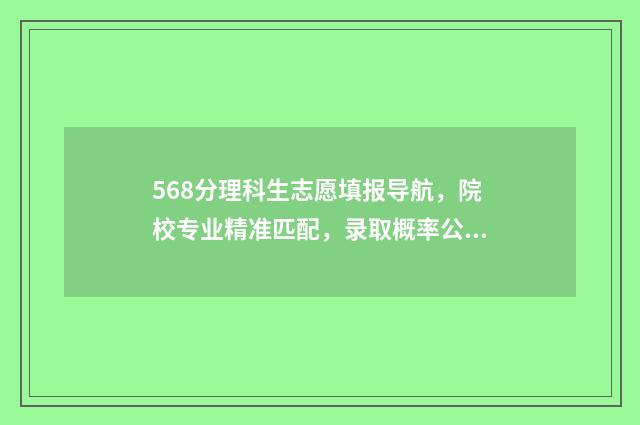 568分理科生志愿填报导航，院校专业精准匹配，录取概率公开 理科582分