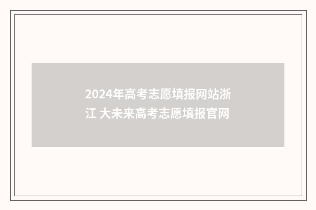 2024年高考志愿填报网站浙江 大未来高考志愿填报官网