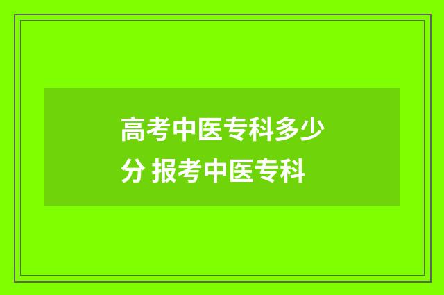 高考中医专科多少分 报考中医专科