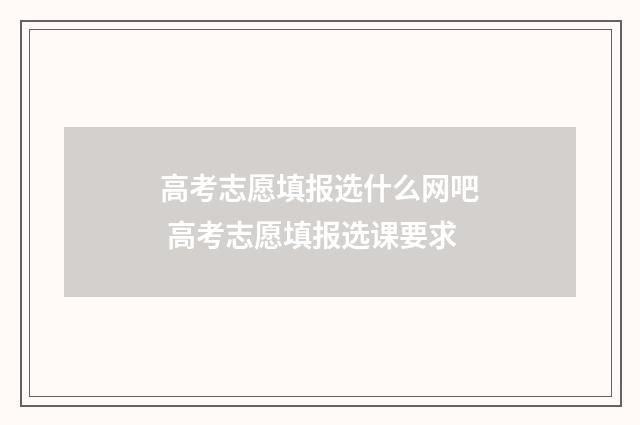 高考志愿填报选什么网吧 高考志愿填报选课要求