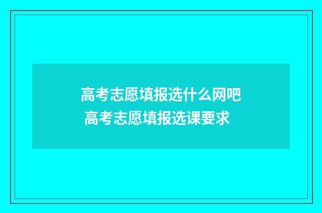 高考志愿填报选什么网吧 高考志愿填报选课要求