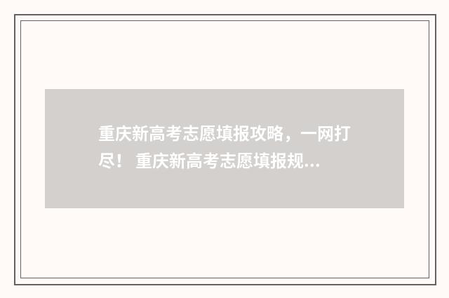 重庆新高考志愿填报攻略，一网打尽！ 重庆新高考志愿填报规则讲解