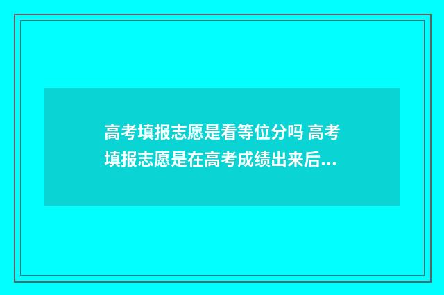 高考填报志愿是看等位分吗 高考填报志愿是在高考成绩出来后吗