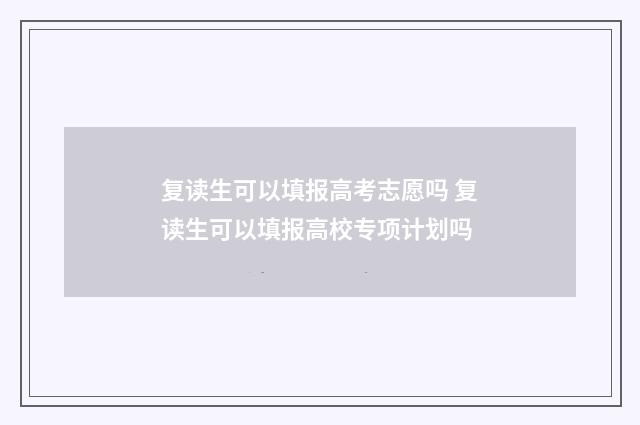 复读生可以填报高考志愿吗 复读生可以填报高校专项计划吗