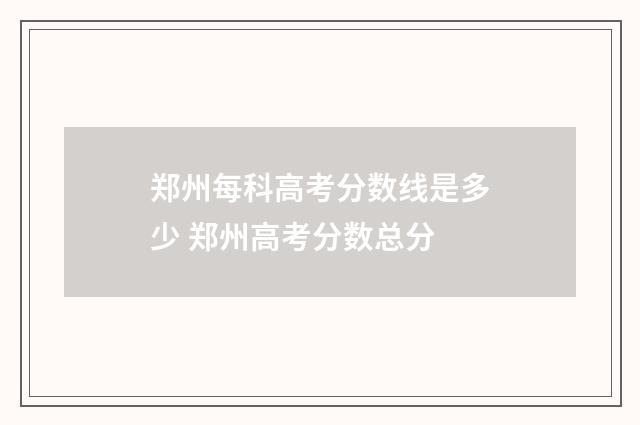 郑州每科高考分数线是多少 郑州高考分数总分