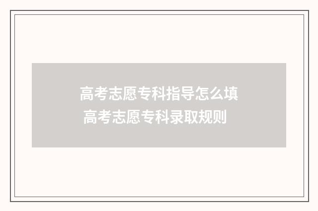 高考志愿专科指导怎么填 高考志愿专科录取规则