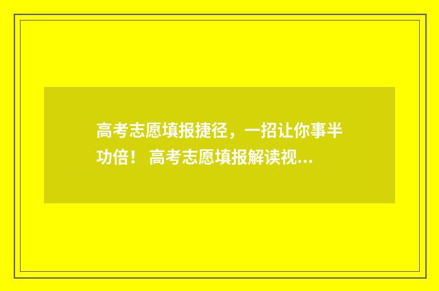 高考志愿填报捷径，一招让你事半功倍！ 高考志愿填报解读视频