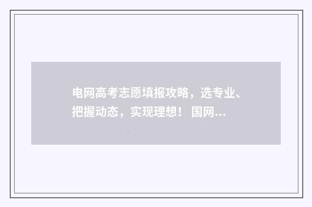 电网高考志愿填报攻略，选专业、把握动态，实现理想！ 国网报名志愿顺序该怎么报