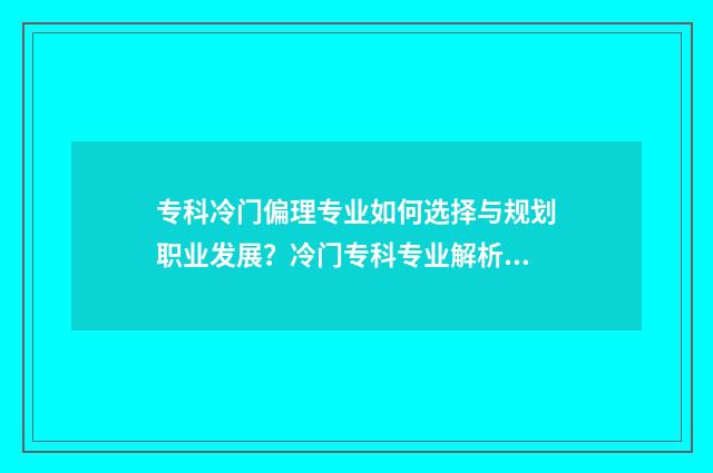 专科冷门偏理专业如何选择与规划职业发展？冷门专科专业解析与就业前景展望 专科院校冷门专业