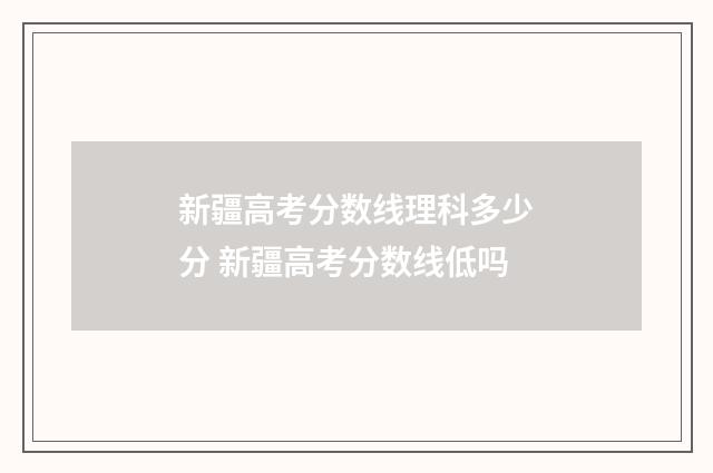 新疆高考分数线理科多少分 新疆高考分数线低吗