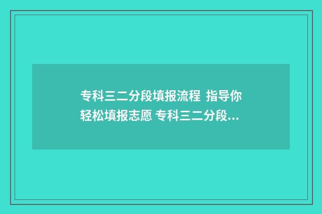 专科三二分段填报流程 指导你轻松填报志愿 专科三二分段填什么专业