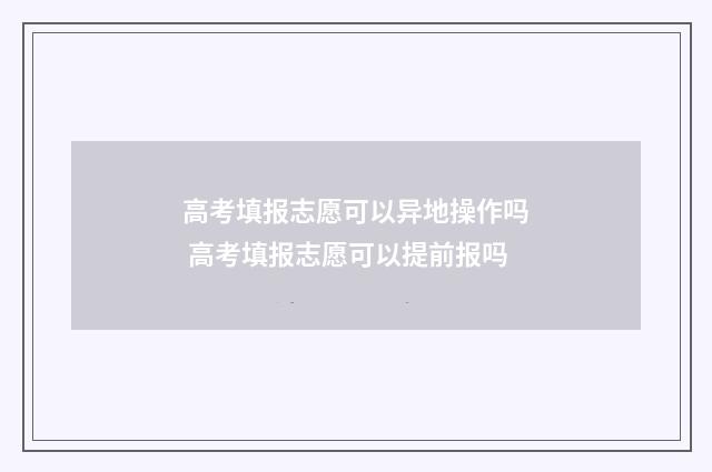 高考填报志愿可以异地操作吗 高考填报志愿可以提前报吗