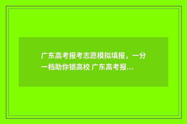 广东高考报考志愿模拟填报，一分一档助你锁高校 广东高考报考志愿网址