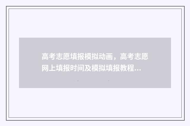 高考志愿填报模拟动画，高考志愿网上填报时间及模拟填报教程 高考志愿填报模拟表电子版