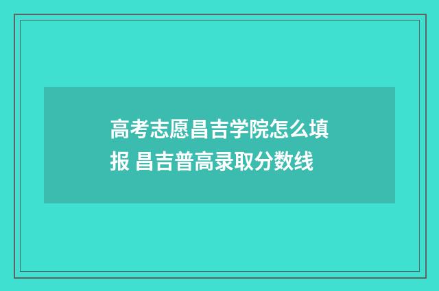 高考志愿昌吉学院怎么填报 昌吉普高录取分数线