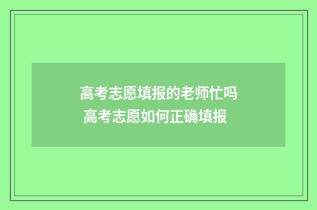 高考志愿填报的老师忙吗 高考志愿如何正确填报
