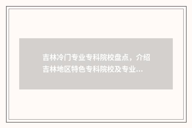 吉林冷门专业专科院校盘点，介绍吉林地区特色专科院校及专业推荐 吉林 分类 专业
